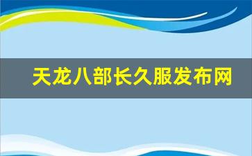 天龙八部发布站:天龙八部长久服发布网(天龙八部online官网) (3)
